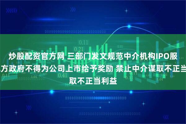 炒股配资官方网 三部门发文规范中介机构IPO服务 地方政府不得为公司上市给予奖励 禁止中介谋取不正当利益