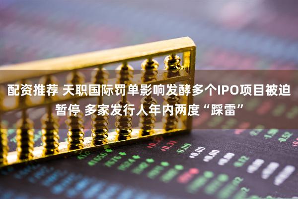 配资推荐 天职国际罚单影响发酵多个IPO项目被迫暂停 多家发行人年内两度“踩雷”