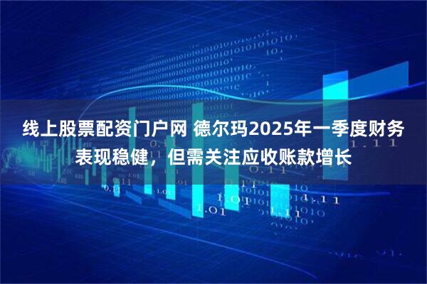 线上股票配资门户网 德尔玛2025年一季度财务表现稳健，但需关注应收账款增长
