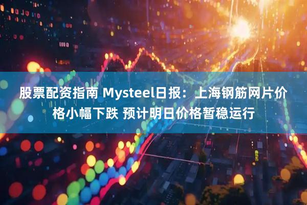 股票配资指南 Mysteel日报：上海钢筋网片价格小幅下跌 预计明日价格暂稳运行