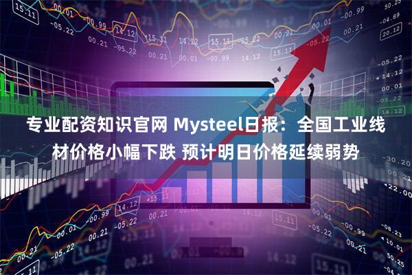 专业配资知识官网 Mysteel日报：全国工业线材价格小幅下跌 预计明日价格延续弱势