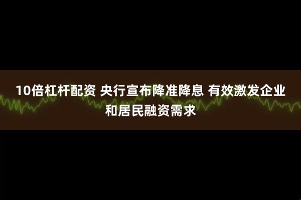 10倍杠杆配资 央行宣布降准降息 有效激发企业和居民融资需求