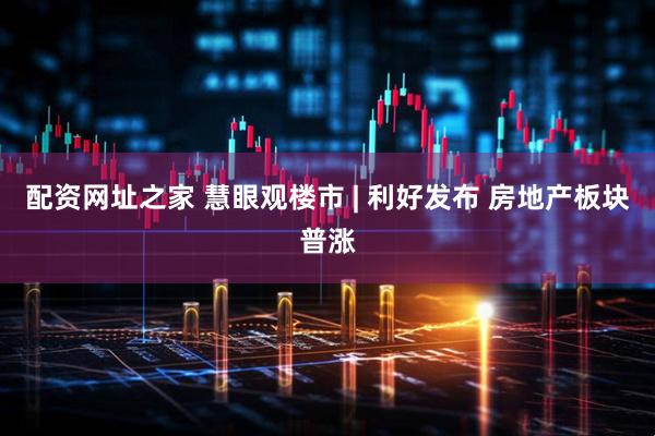 配资网址之家 慧眼观楼市 | 利好发布 房地产板块普涨